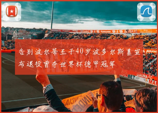 告别波尔蒂王子40岁波多尔斯基宣布退役曾夺世界杯德甲冠军
